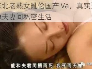 东北老熟女亂伦国产 Va，真实还原夫妻间私密生活