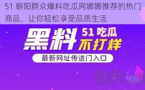 51 朝阳群众爆料吃瓜网娜娜推荐的热门商品，让你轻松享受品质生活