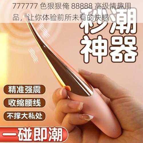 777777 色狠狠俺 88888 高级情趣用品，让你体验前所未有的快感