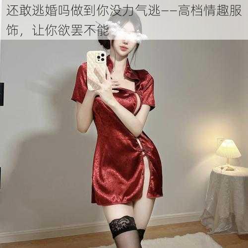 还敢逃婚吗做到你没力气逃——高档情趣服饰，让你欲罢不能