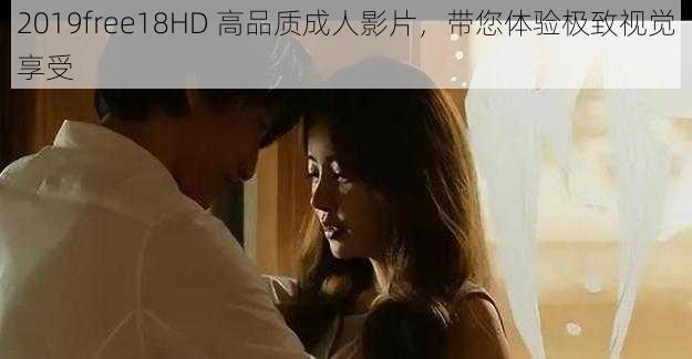 2019free18HD 高品质成人影片，带您体验极致视觉享受