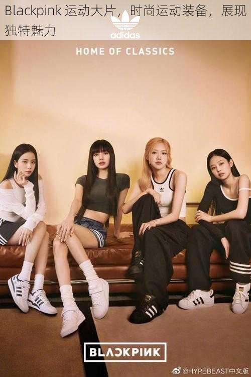 Blackpink 运动大片，时尚运动装备，展现独特魅力