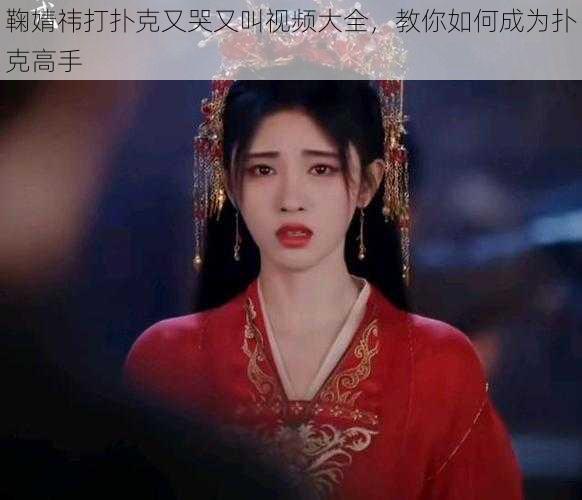 鞠婧祎打扑克又哭又叫视频大全，教你如何成为扑克高手