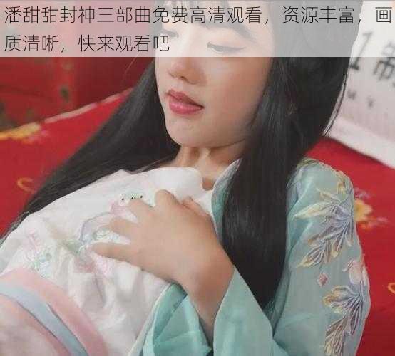 潘甜甜封神三部曲免费高清观看，资源丰富，画质清晰，快来观看吧