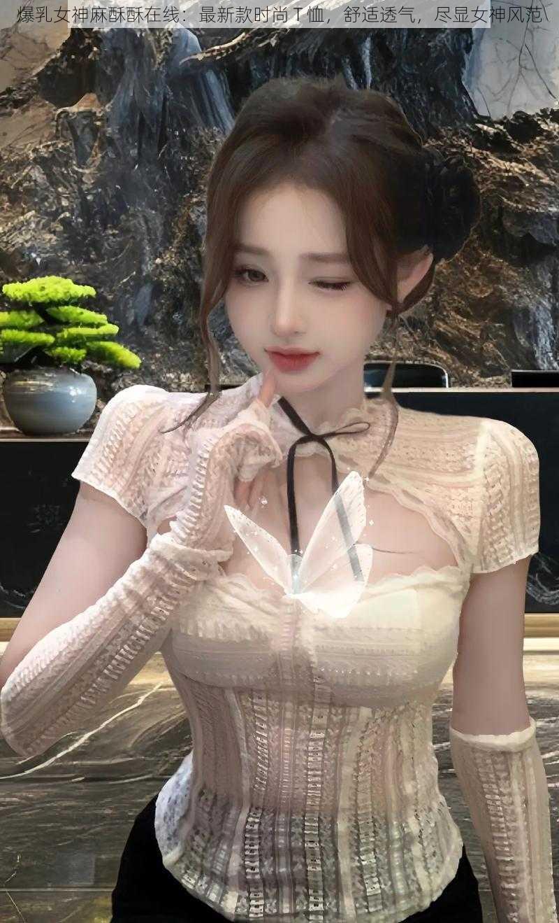 爆乳女神麻酥酥在线：最新款时尚 T 恤，舒适透气，尽显女神风范