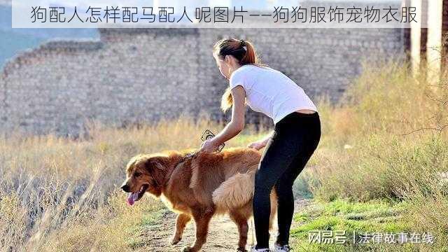 狗配人怎样配马配人呢图片——狗狗服饰宠物衣服