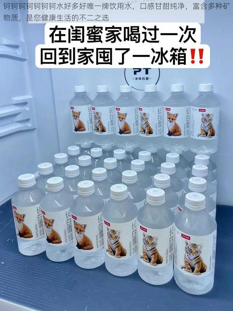 钶钶钶钶钶钶钶水好多好唯一牌饮用水，口感甘甜纯净，富含多种矿物质，是您健康生活的不二之选