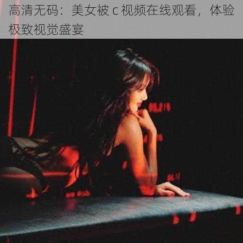 高清无码：美女被 c 视频在线观看，体验极致视觉盛宴