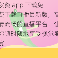 秋葵 app 下载免费下载直播最新版，高清流畅的直播平台，让你随时随地享受视觉盛宴