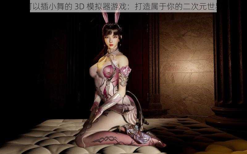 可以插小舞的 3D 模拟器游戏：打造属于你的二次元世界