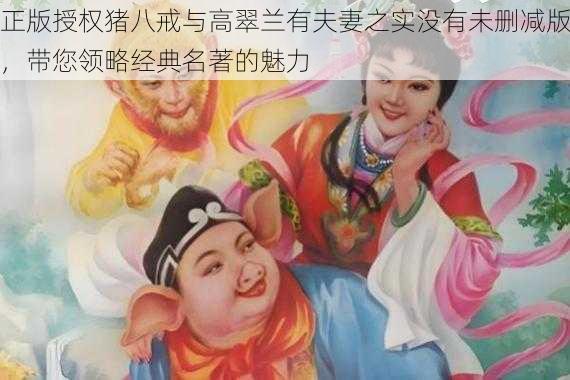 正版授权猪八戒与高翠兰有夫妻之实没有未删减版，带您领略经典名著的魅力