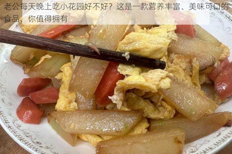 老公每天晚上吃小花园好不好？这是一款营养丰富、美味可口的食品，你值得拥有