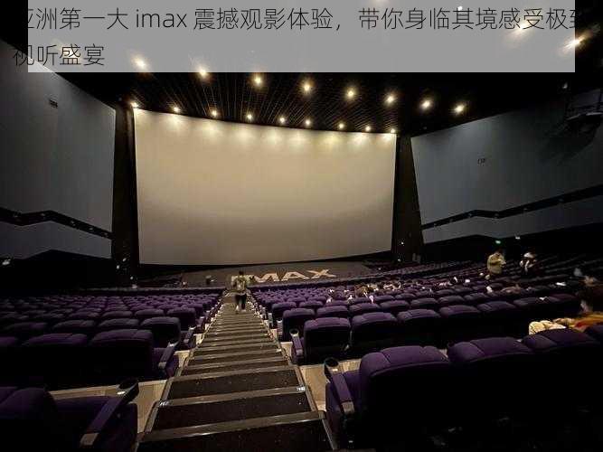 亚洲第一大 imax 震撼观影体验，带你身临其境感受极致视听盛宴