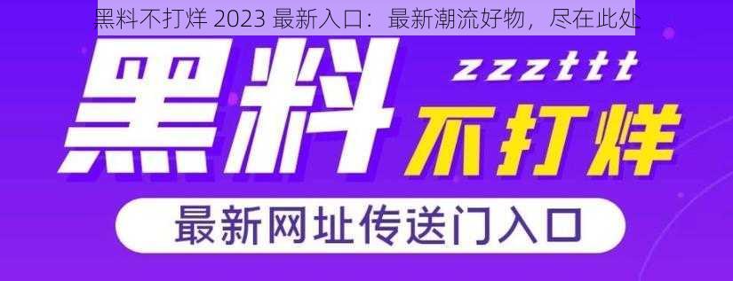 黑料不打烊 2023 最新入口：最新潮流好物，尽在此处