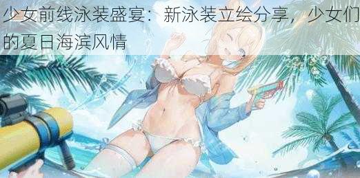 少女前线泳装盛宴：新泳装立绘分享，少女们的夏日海滨风情