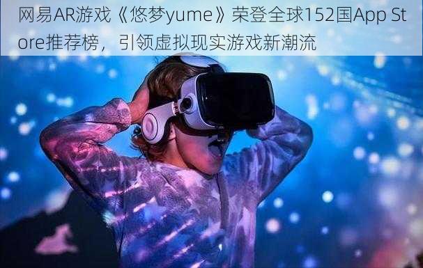 网易AR游戏《悠梦yume》荣登全球152国App Store推荐榜，引领虚拟现实游戏新潮流