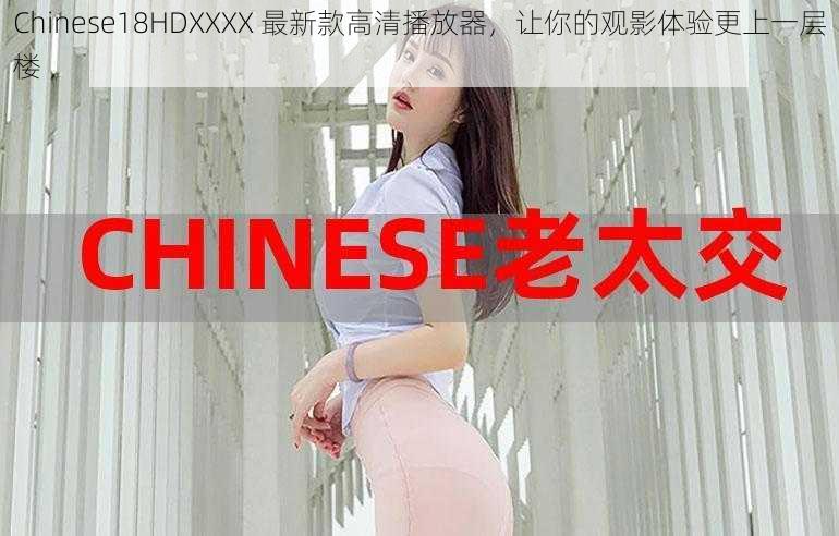 Chinese18HDXXXX 最新款高清播放器，让你的观影体验更上一层楼