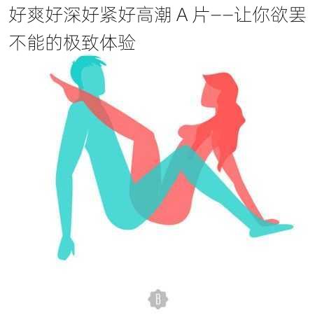 好爽好深好紧好高潮 A 片——让你欲罢不能的极致体验