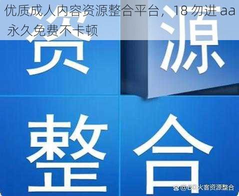 优质成人内容资源整合平台，18 勿进 aa 永久免费不卡顿