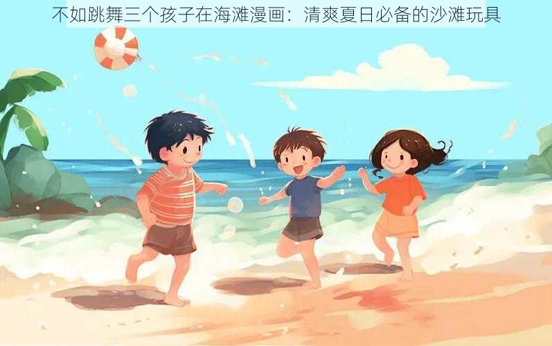 不如跳舞三个孩子在海滩漫画：清爽夏日必备的沙滩玩具