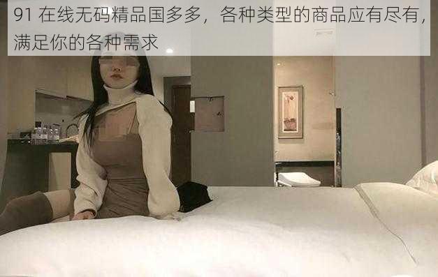 91 在线无码精品国多多，各种类型的商品应有尽有，满足你的各种需求