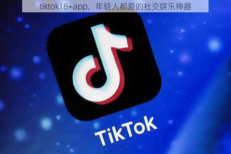 tiktok18+app，年轻人都爱的社交娱乐神器