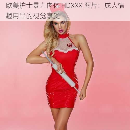 欧美护士暴力肉体 HDXXX 图片：成人情趣用品的视觉享受