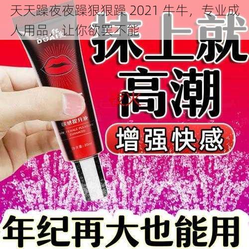 天天躁夜夜躁狠狠躁 2021 牛牛，专业成人用品，让你欲罢不能