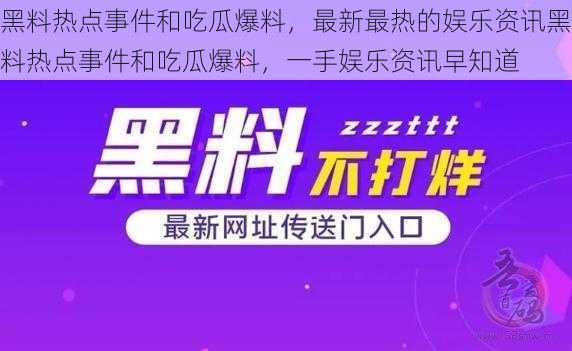 黑料热点事件和吃瓜爆料，最新最热的娱乐资讯黑料热点事件和吃瓜爆料，一手娱乐资讯早知道