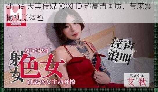 china 天美传媒 XXXHD 超高清画质，带来震撼视觉体验