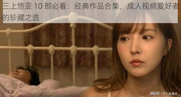 三上悠亚 10 部必看：经典作品合集，成人视频爱好者的珍藏之选