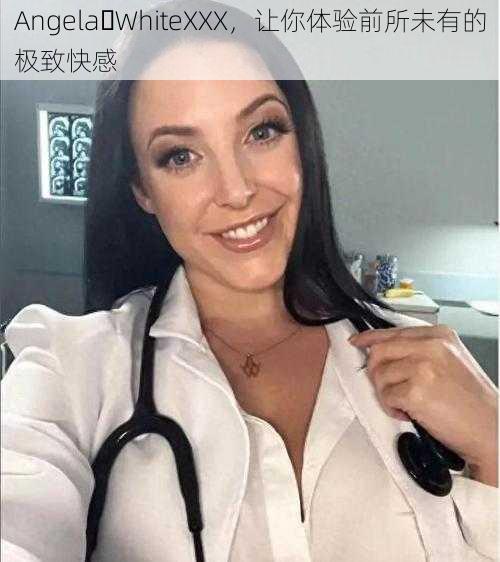 Angela WhiteXXX，让你体验前所未有的极致快感