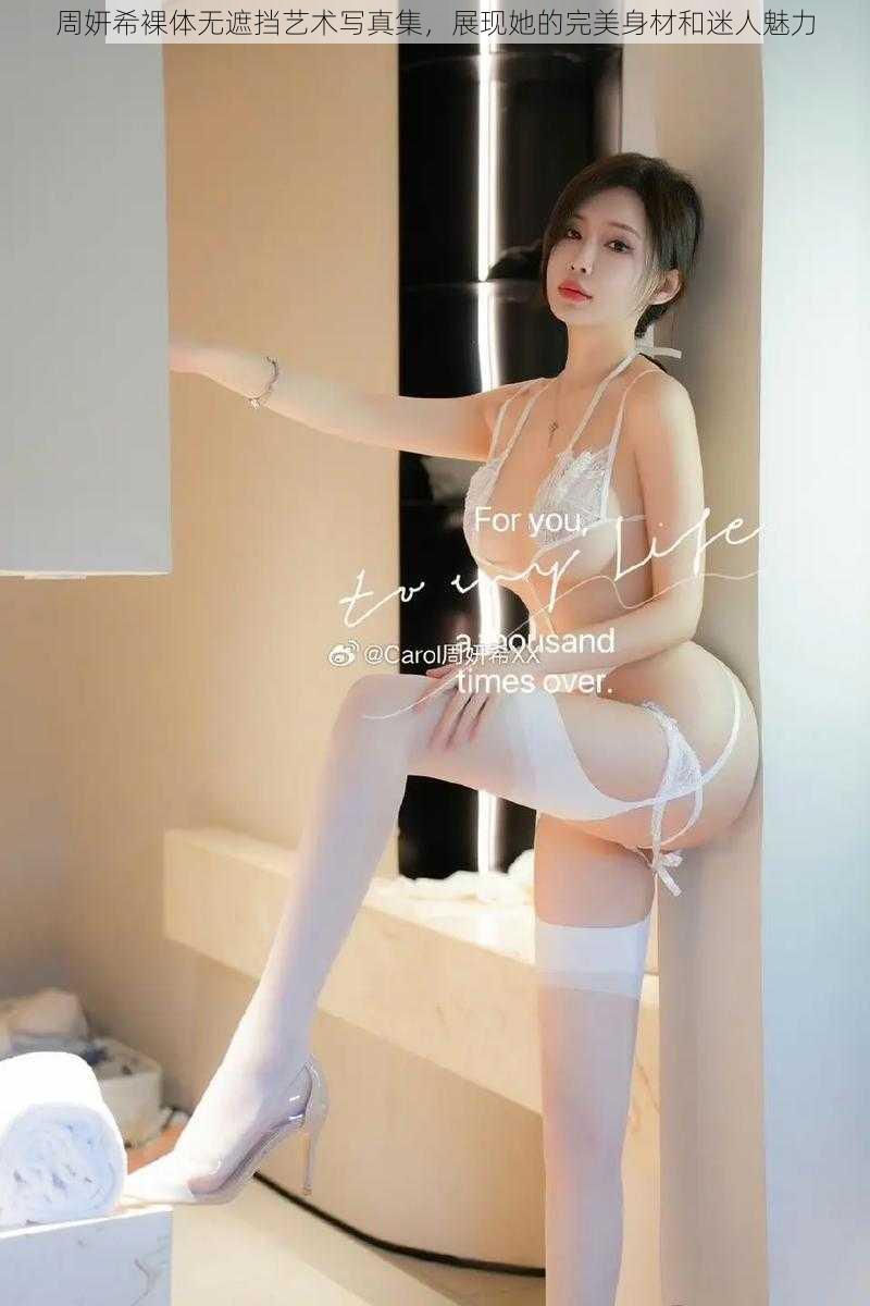 周妍希裸体无遮挡艺术写真集，展现她的完美身材和迷人魅力