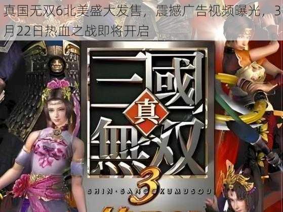 真国无双6北美盛大发售，震撼广告视频曝光，3月22日热血之战即将开启