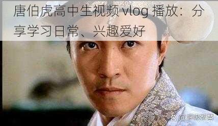 唐伯虎高中生视频 vlog 播放：分享学习日常、兴趣爱好