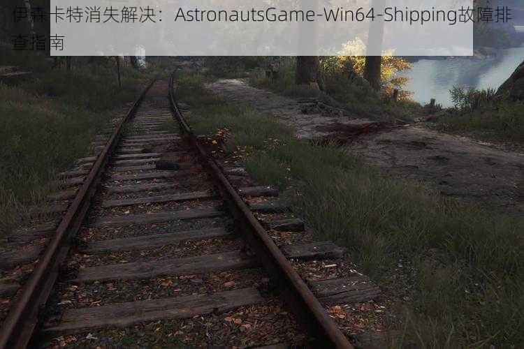 伊森卡特消失解决：AstronautsGame-Win64-Shipping故障排查指南