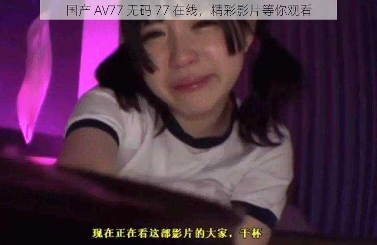 国产 AV77 无码 77 在线，精彩影片等你观看