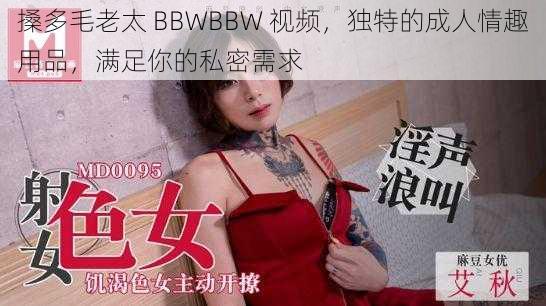 搡多毛老太 BBWBBW 视频，独特的成人情趣用品，满足你的私密需求