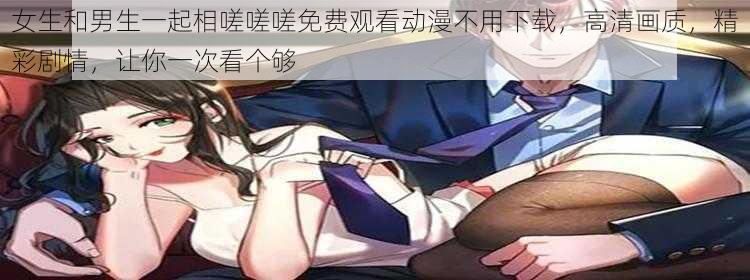 女生和男生一起相嗟嗟嗟免费观看动漫不用下载，高清画质，精彩剧情，让你一次看个够