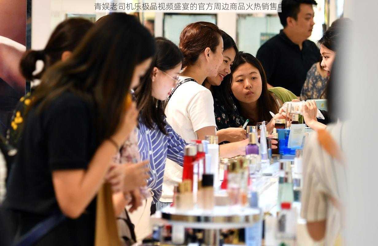 青娱老司机乐极品视频盛宴的官方周边商品火热销售中