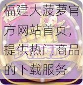 福建大菠萝官方网站首页，提供热门商品的下载服务