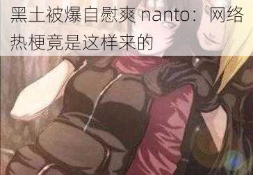 黑土被爆自慰爽 nanto：网络热梗竟是这样来的