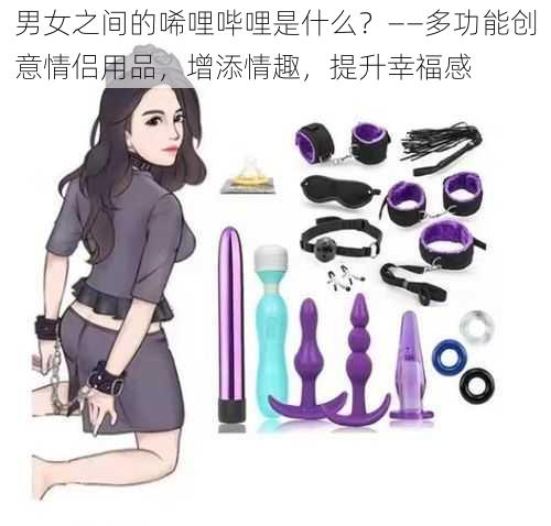 男女之间的唏哩哔哩是什么？——多功能创意情侣用品，增添情趣，提升幸福感