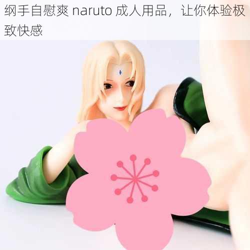 纲手自慰爽 naruto 成人用品，让你体验极致快感