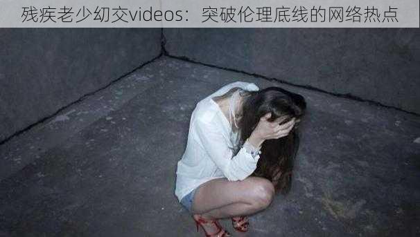 残疾老少㓜交videos：突破伦理底线的网络热点