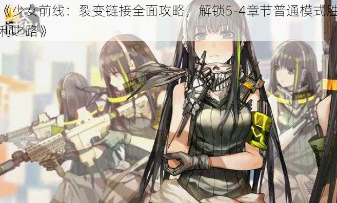 《少女前线：裂变链接全面攻略，解锁5-4章节普通模式胜利之路》