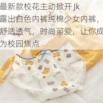 最新款校花主动掀开 Jk 露出白色内裤纯棉少女内裤，舒适透气，时尚可爱，让你成为校园焦点