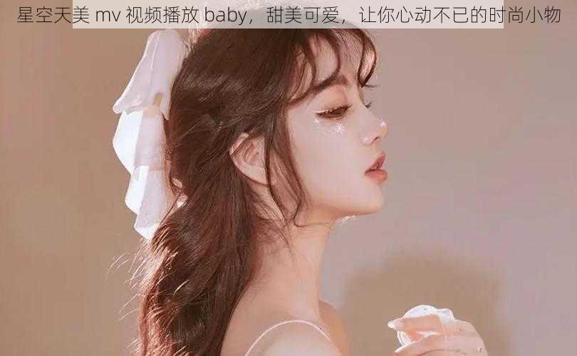 星空天美 mv 视频播放 baby，甜美可爱，让你心动不已的时尚小物