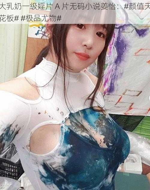 大乳奶一级婬片 A 片无码小说姜怡：#颜值天花板# #极品尤物#