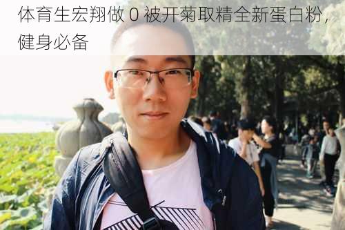 体育生宏翔做 0 被开菊取精全新蛋白粉，健身必备